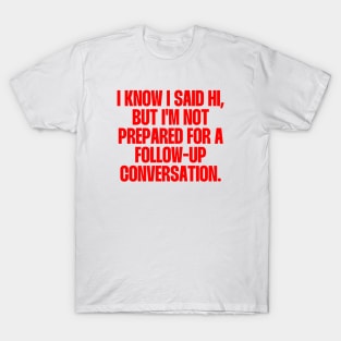 I know i said hi, but i'm not prepared for a follow-up conversation T-Shirt